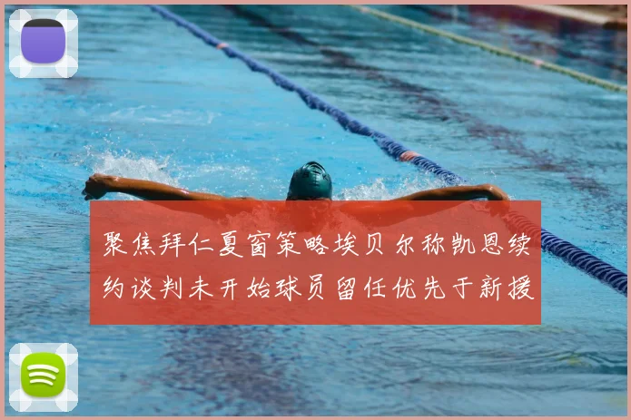 聚焦拜仁夏窗策略埃贝尔称凯恩续约谈判未开始球员留任优先于新援