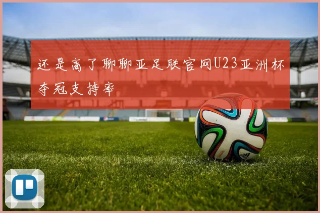 还是高了聊聊亚足联官网U23亚洲杯夺冠支持率