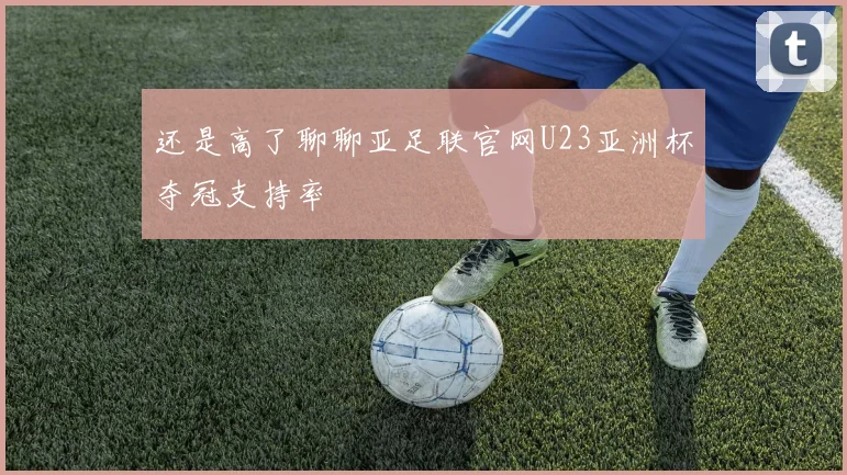 还是高了聊聊亚足联官网U23亚洲杯夺冠支持率