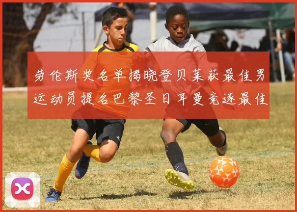 劳伦斯奖名单揭晓登贝莱获最佳男运动员提名巴黎圣日耳曼竞逐最佳团队