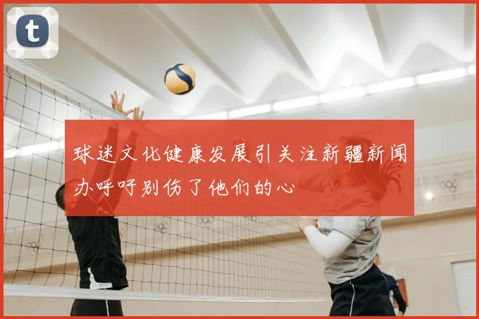 球迷文化健康发展引关注新疆新闻办呼吁别伤了他们的心