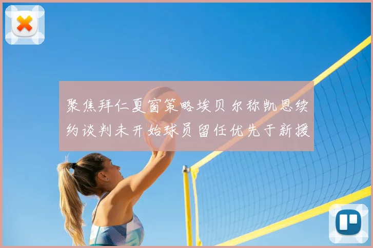 聚焦拜仁夏窗策略埃贝尔称凯恩续约谈判未开始球员留任优先于新援