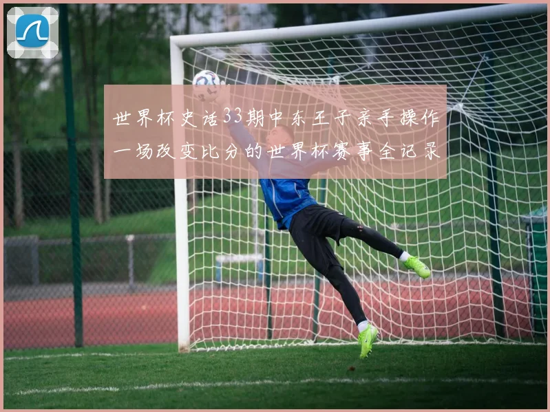 世界杯史话33期中东王子亲手操作一场改变比分的世界杯赛事全记录