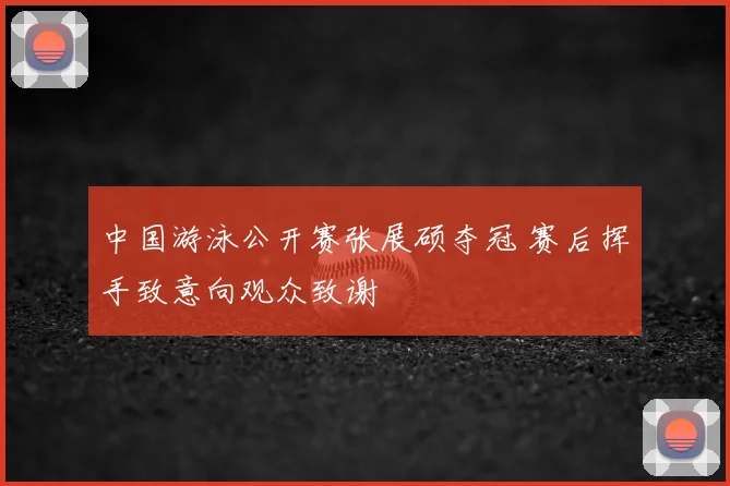 中国游泳公开赛张展硕夺冠 赛后挥手致意向观众致谢