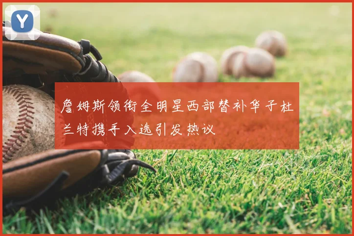 詹姆斯领衔全明星西部替补华子杜兰特携手入选引发热议