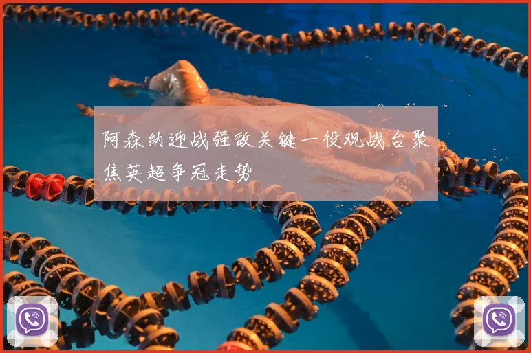 阿森纳迎战强敌关键一役观战台聚焦英超争冠走势