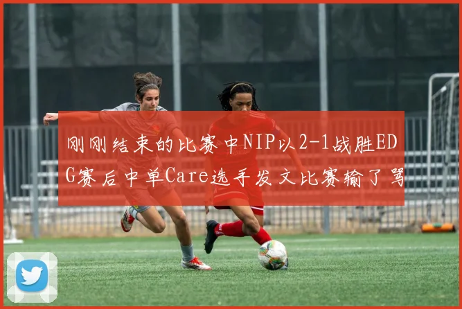 刚刚结束的比赛中NIP以2-1战胜EDG赛后中单Care选手发文比赛输了骂我 我不挑你理 但比赛赢了