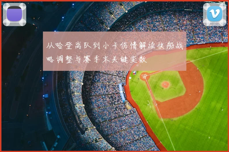 从哈登离队到小卡伤情解读快船战略调整与赛季末关键变数