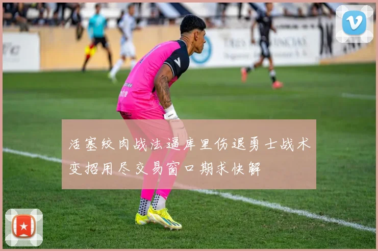 活塞绞肉战法逼库里伤退勇士战术变招用尽交易窗口期求快解