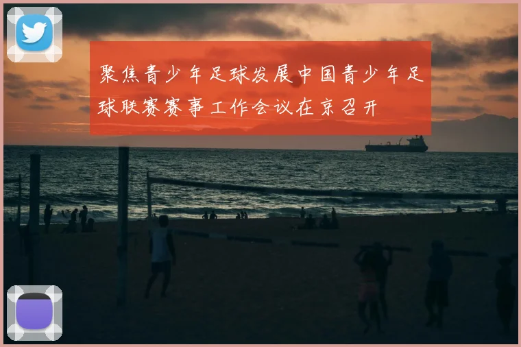 聚焦青少年足球发展中国青少年足球联赛赛事工作会议在京召开