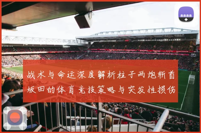 战术与命运深度解析柱子两炮斩首坂田的体育竞技策略与突发性损伤防护