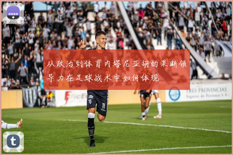 从政治到体育内塔尼亚胡的果断领导力在足球战术中如何体现