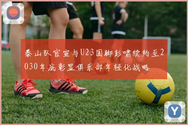 泰山队官宣与U23国脚彭啸续约至2030年底彰显俱乐部年轻化战略