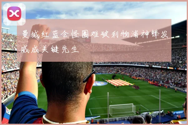 曼城红蓝会怪圈难破利物浦神锋发威成关键先生