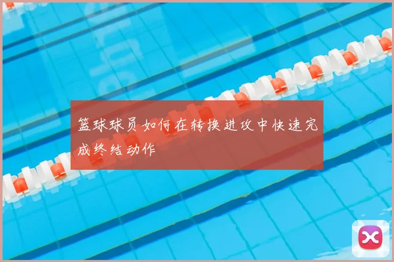 篮球球员如何在转换进攻中快速完成终结动作