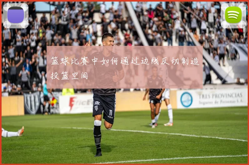 篮球比赛中如何通过边线反切制造投篮空间