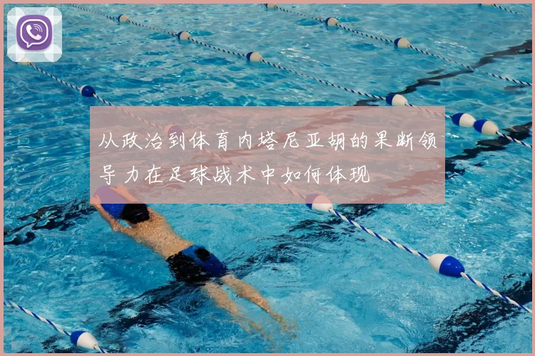 从政治到体育内塔尼亚胡的果断领导力在足球战术中如何体现