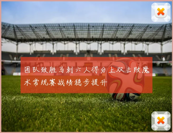 团队致胜马刺六人得分上双击败魔术常规赛战绩稳步提升