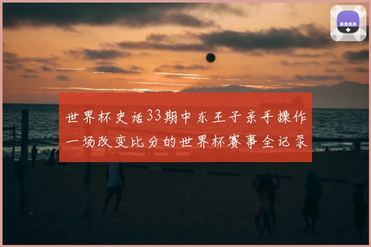 世界杯史话33期中东王子亲手操作一场改变比分的世界杯赛事全记录