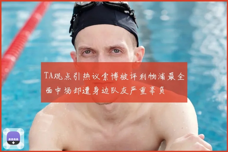 TA观点引热议索博被评利物浦最全面中场却遭身边队友严重辜负