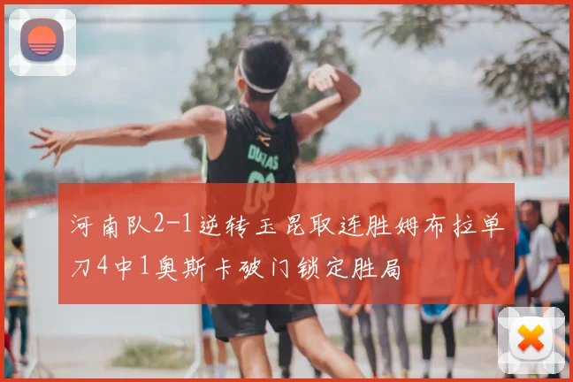 河南队2-1逆转玉昆取连胜姆布拉单刀4中1奥斯卡破门锁定胜局